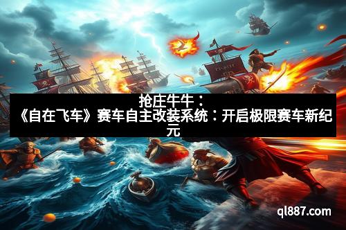 抢庄牛牛：《自在飞车》赛车自主改装系统：开启极限赛车新纪元